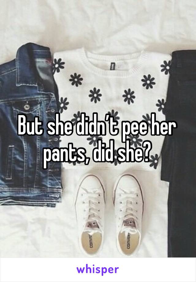 But she didn’t pee her pants, did she?