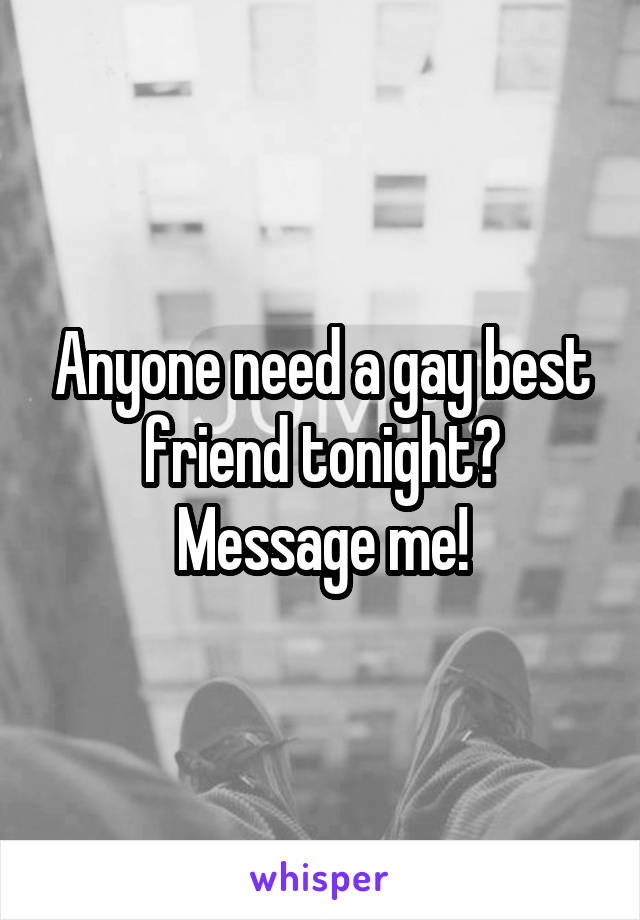 Anyone need a gay best friend tonight? Message me!