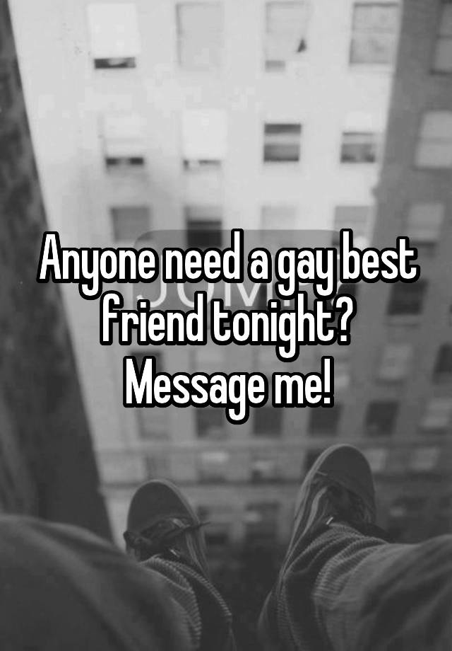 Anyone need a gay best friend tonight? Message me!