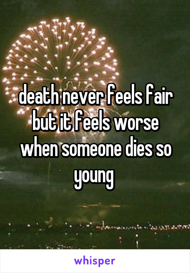 death never feels fair but it feels worse when someone dies so young 