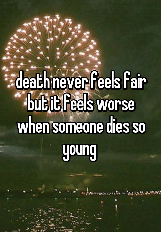 death never feels fair but it feels worse when someone dies so young 