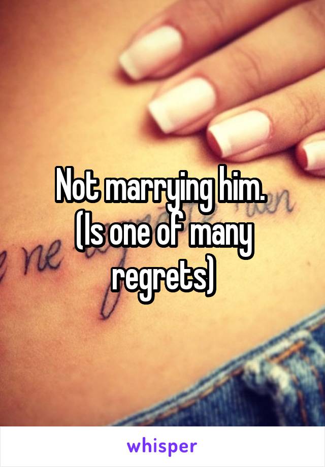 Not marrying him. 
(Is one of many regrets)