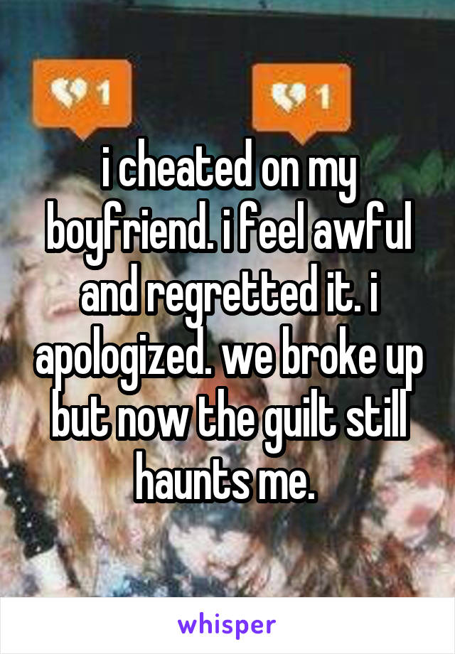 i cheated on my boyfriend. i feel awful and regretted it. i apologized. we broke up but now the guilt still haunts me. 