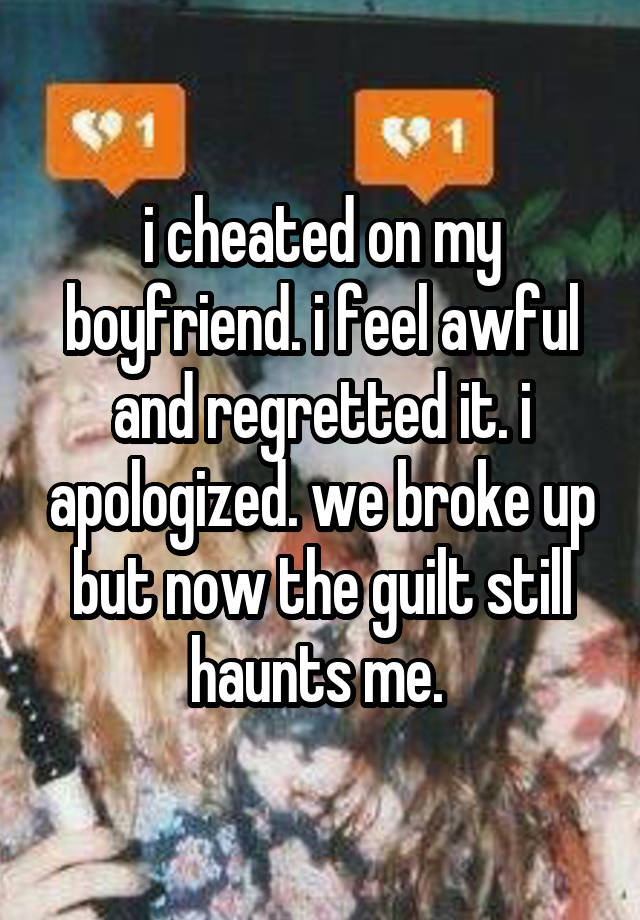 i cheated on my boyfriend. i feel awful and regretted it. i apologized. we broke up but now the guilt still haunts me. 