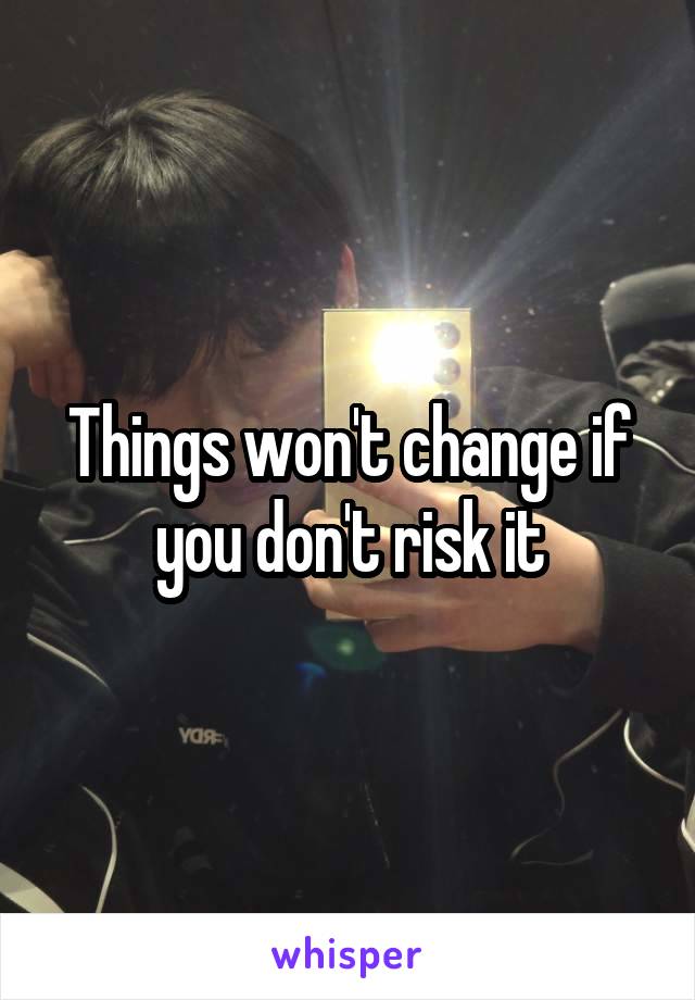 Things won't change if you don't risk it