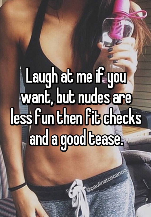 Laugh at me if you want, but nudes are less fun then fit checks and a good tease.