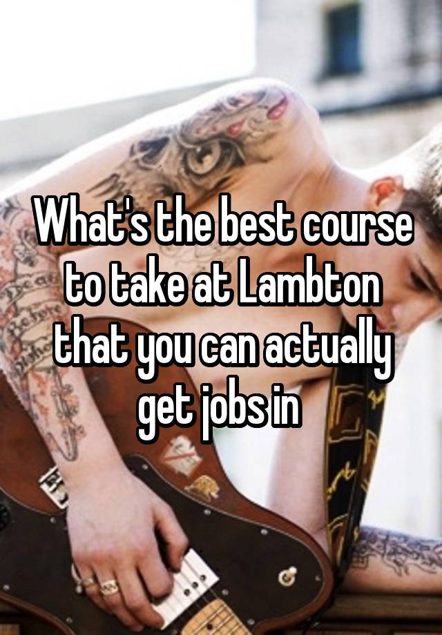 What's the best course to take at Lambton that you can actually get jobs in 