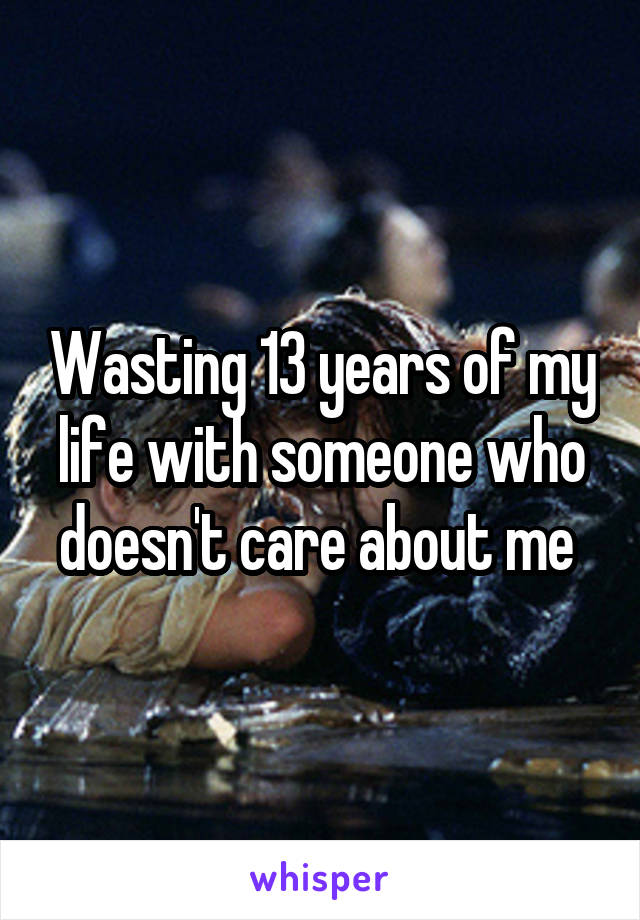 Wasting 13 years of my life with someone who doesn't care about me 