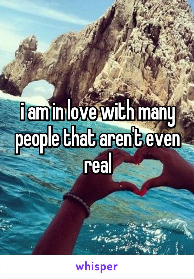 i am in love with many people that aren't even real