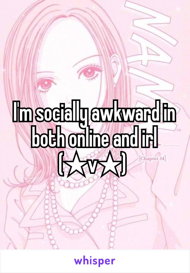 I'm socially awkward in both online and irl (★v★) 