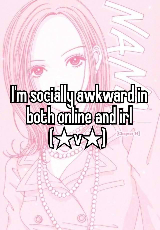 I'm socially awkward in both online and irl (★v★) 