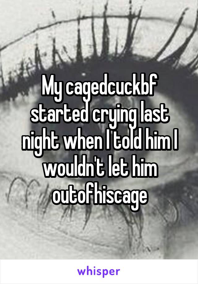 My cagedcuckbf started crying last night when I told him I wouldn't let him outofhiscage