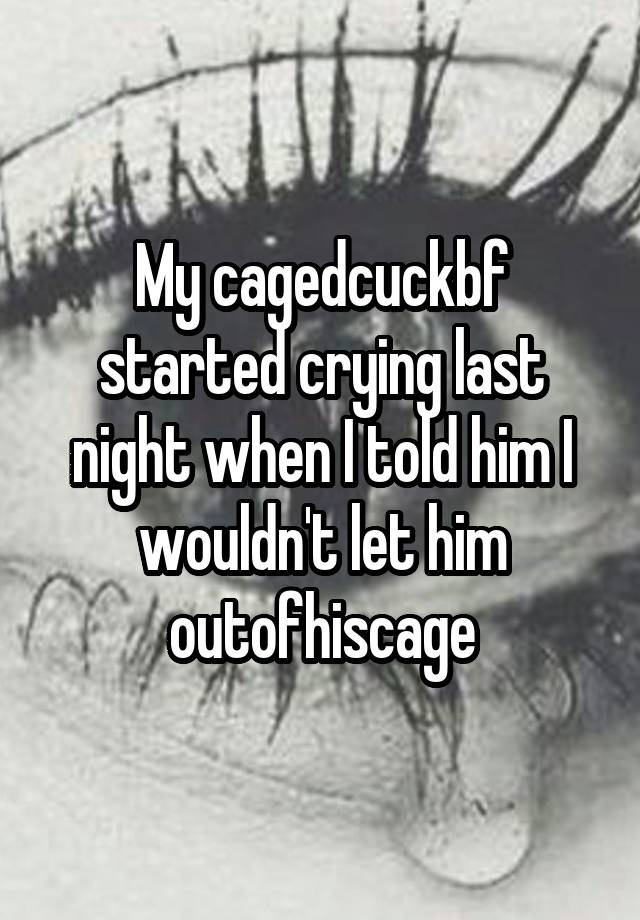 My cagedcuckbf started crying last night when I told him I wouldn't let him outofhiscage