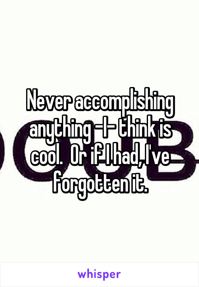 Never accomplishing anything -I- think is cool.  Or if I had, I've forgotten it.