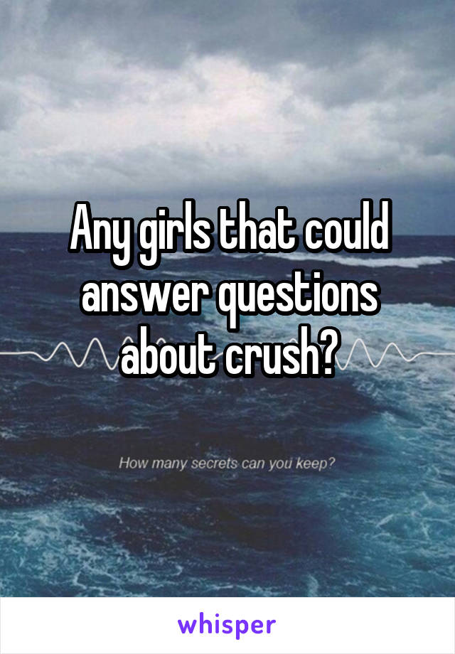 Any girls that could answer questions about crush?
