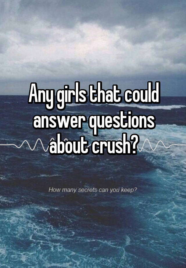 Any girls that could answer questions about crush?
