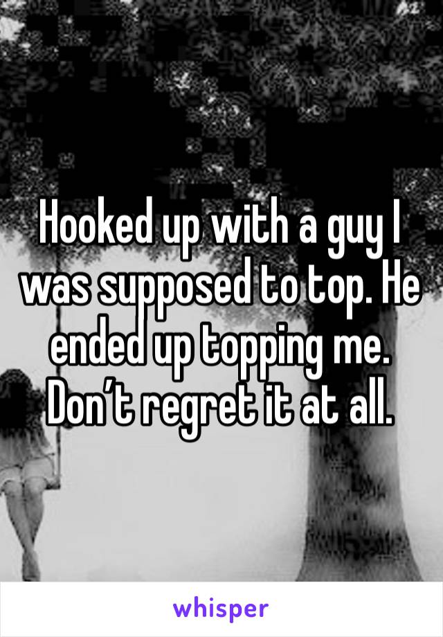 Hooked up with a guy I was supposed to top. He ended up topping me. Don’t regret it at all. 