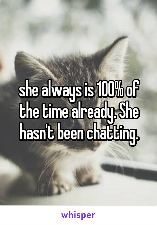 she always is 100% of the time already. She hasn't been chatting.