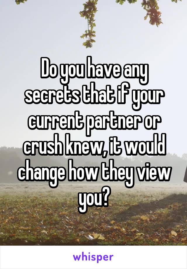 Do you have any secrets that if your current partner or crush knew, it would change how they view you?