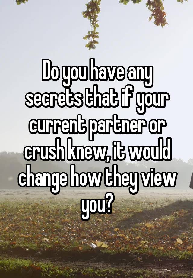 Do you have any secrets that if your current partner or crush knew, it would change how they view you?