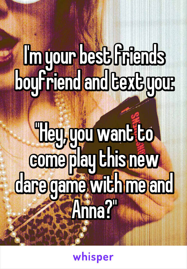 I'm your best friends boyfriend and text you:

"Hey, you want to come play this new dare game with me and Anna?"