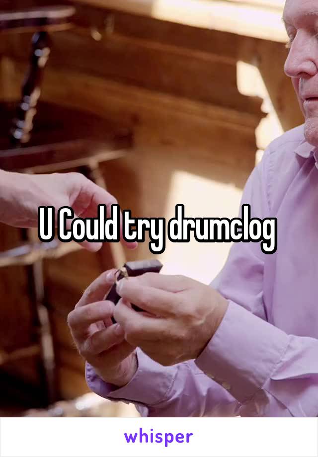 U Could try drumclog 