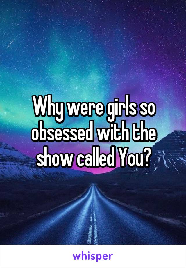 Why were girls so obsessed with the show called You?