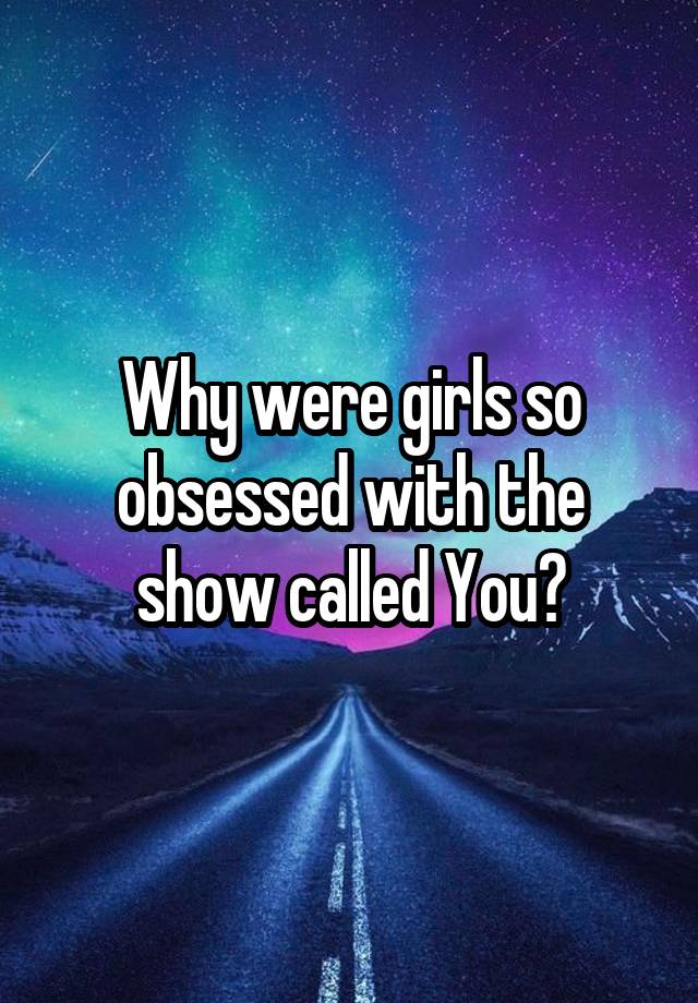 Why were girls so obsessed with the show called You?