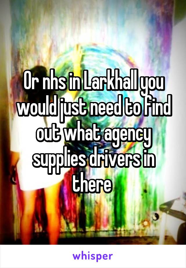 Or nhs in Larkhall you would just need to find out what agency supplies drivers in there 