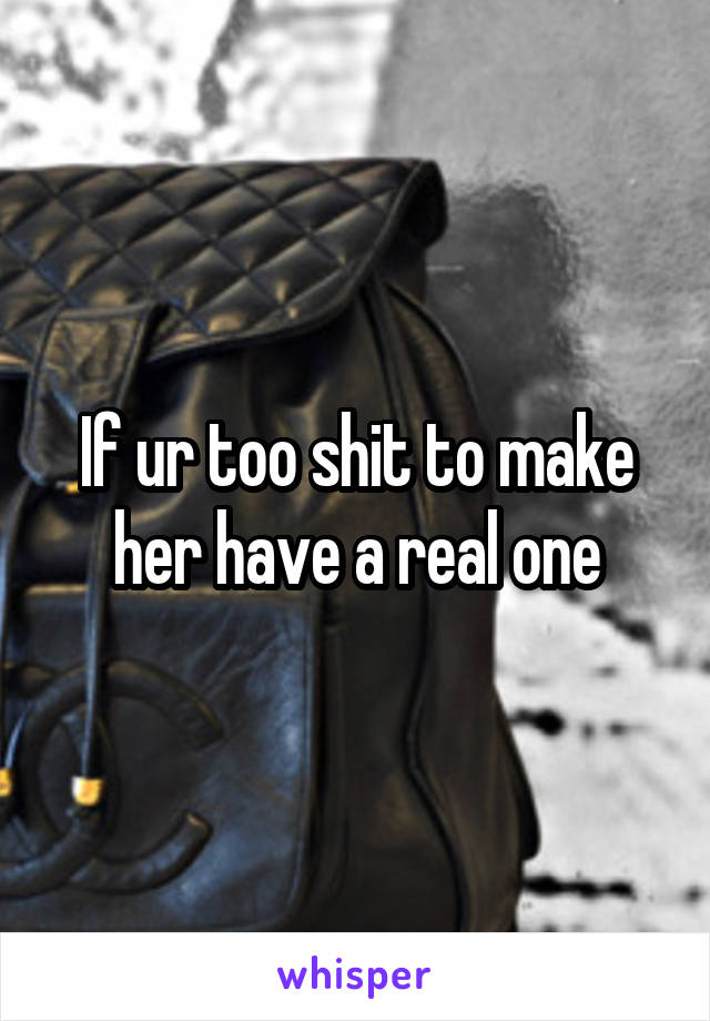 If ur too shit to make her have a real one