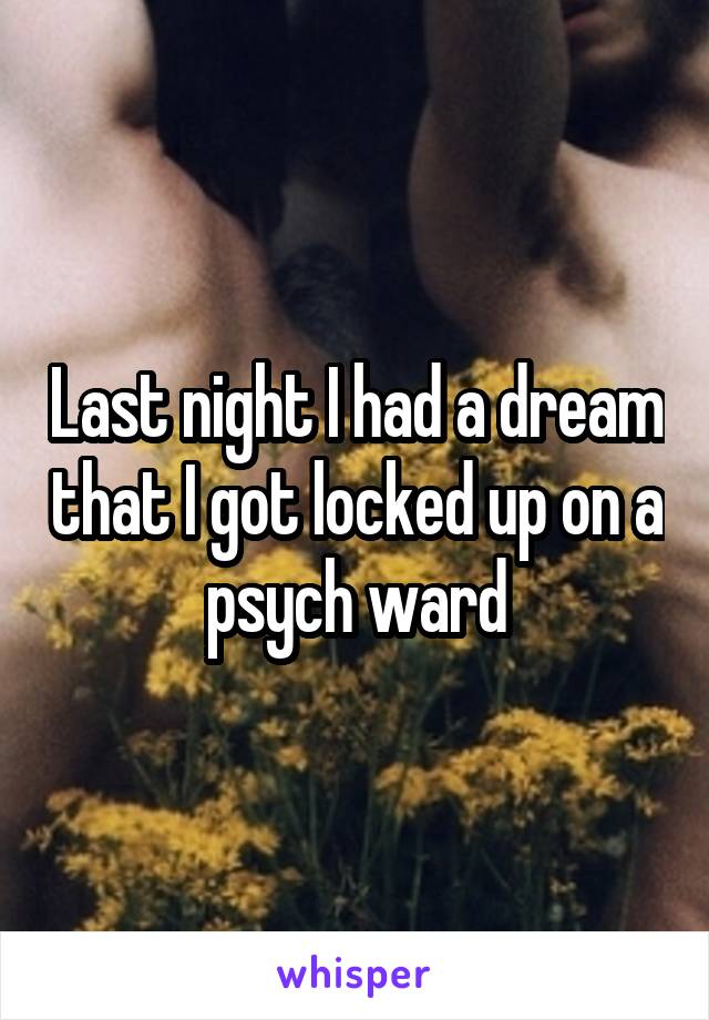 Last night I had a dream that I got locked up on a psych ward