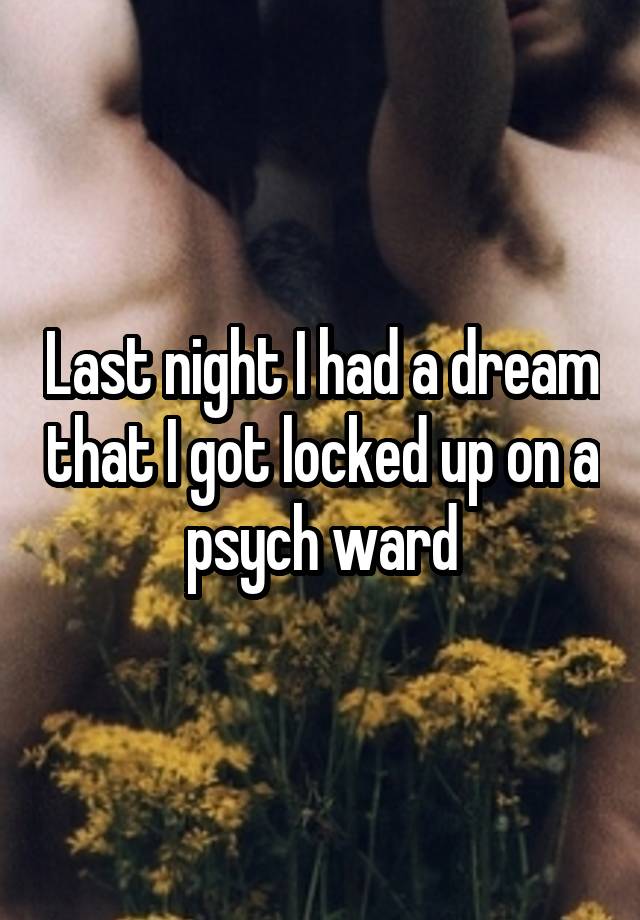 Last night I had a dream that I got locked up on a psych ward