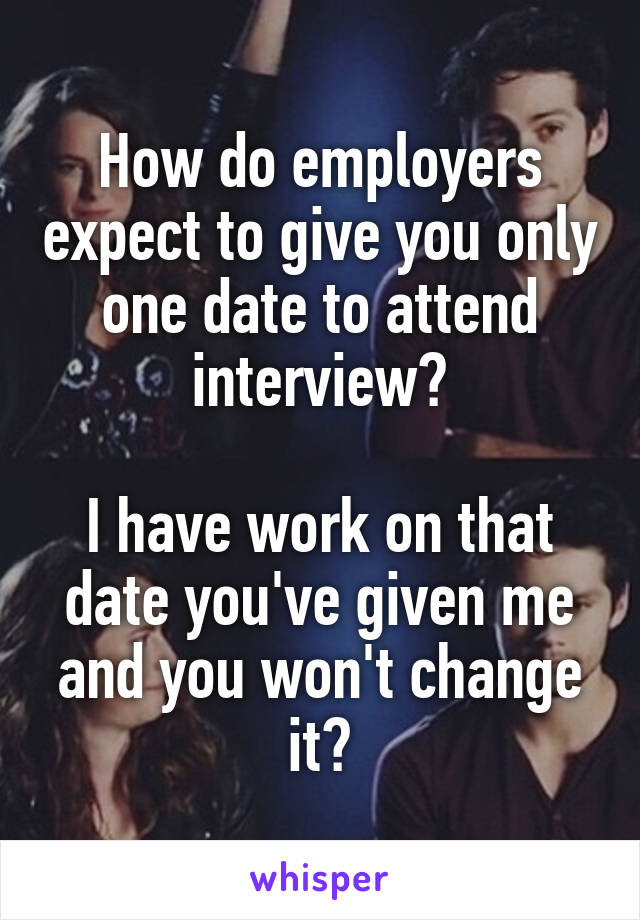 How do employers expect to give you only one date to attend interview?

I have work on that date you've given me and you won't change it?