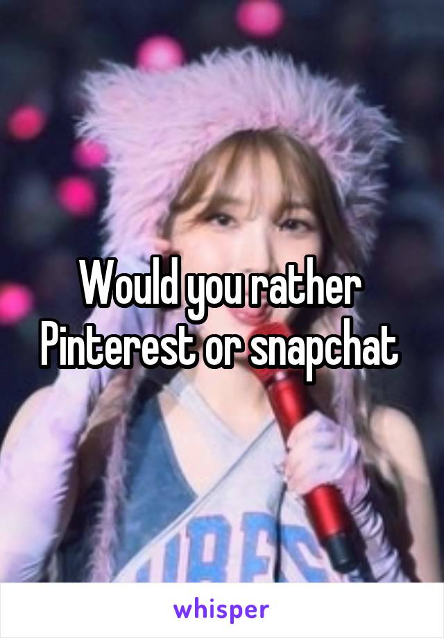 Would you rather 
Pinterest or snapchat 