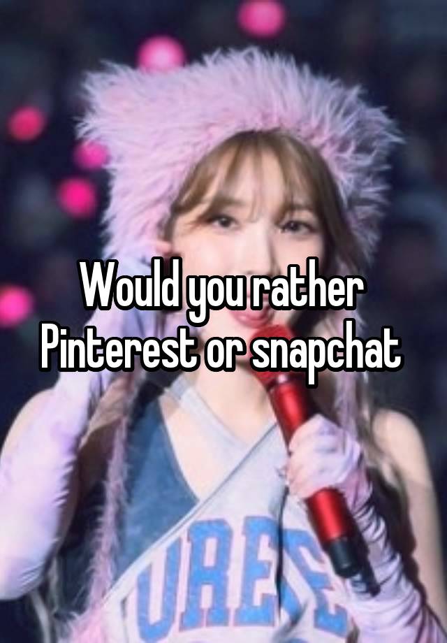 Would you rather 
Pinterest or snapchat 