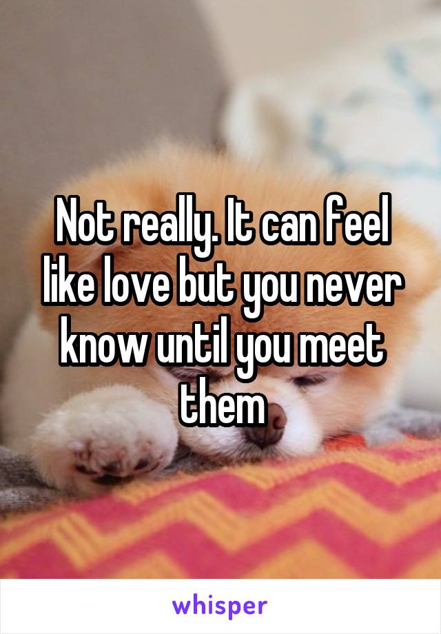 Not really. It can feel like love but you never know until you meet them