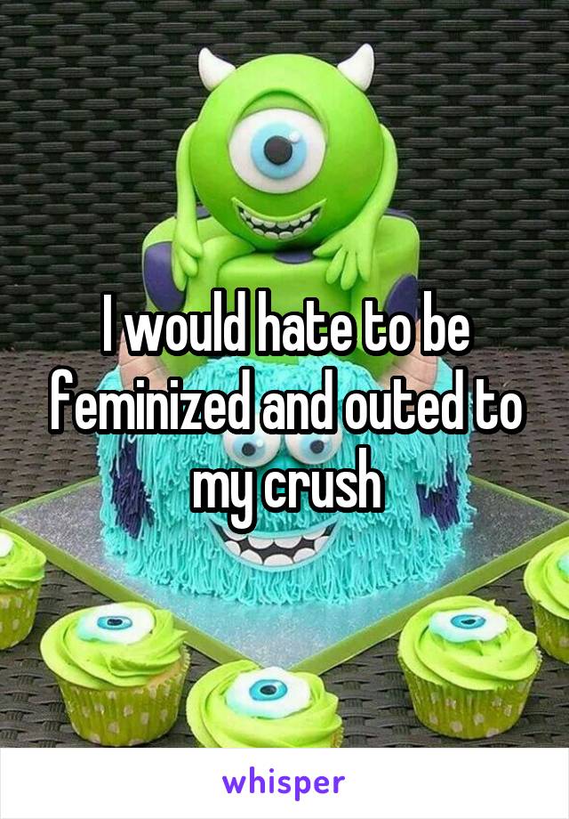 I would hate to be feminized and outed to my crush