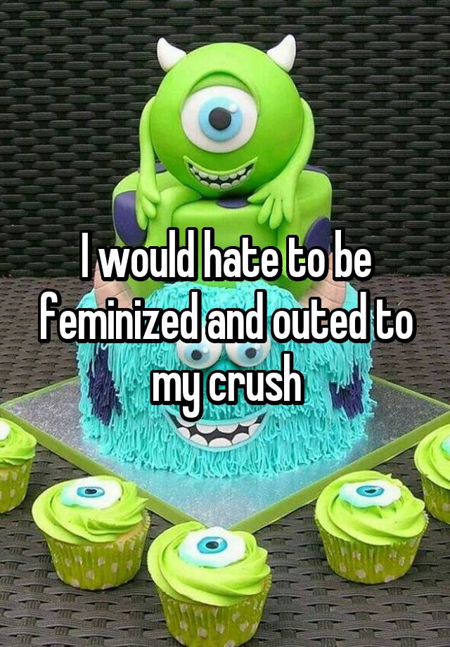 I would hate to be feminized and outed to my crush