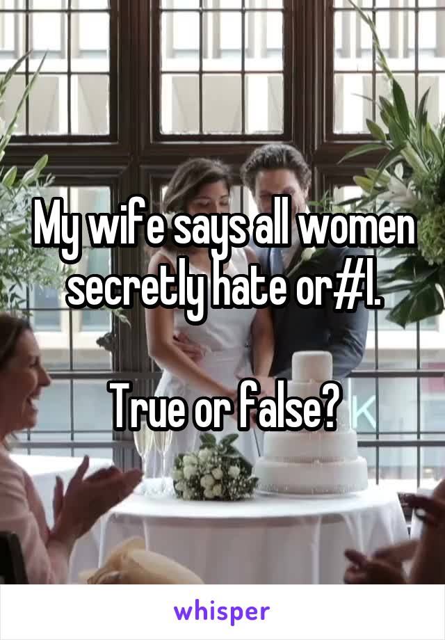 My wife says all women secretly hate or#l.

True or false?