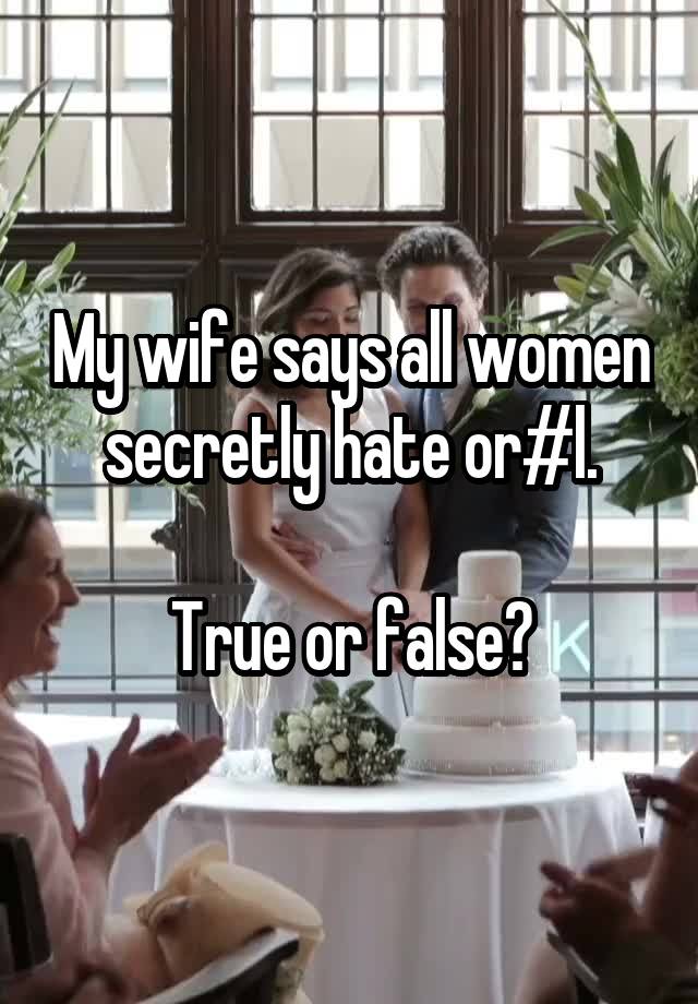 My wife says all women secretly hate or#l.

True or false?