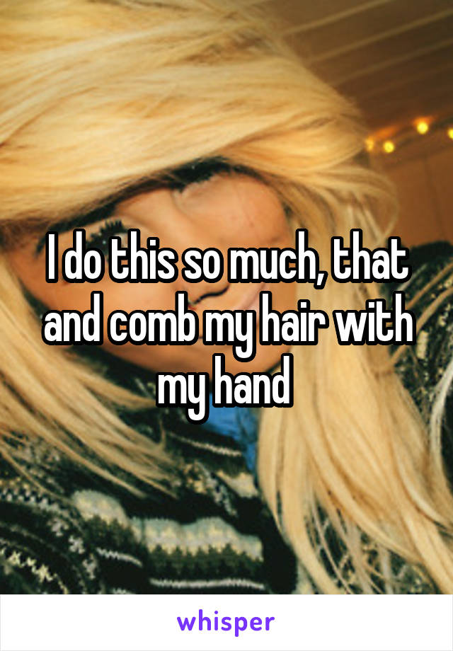 I do this so much, that and comb my hair with my hand 