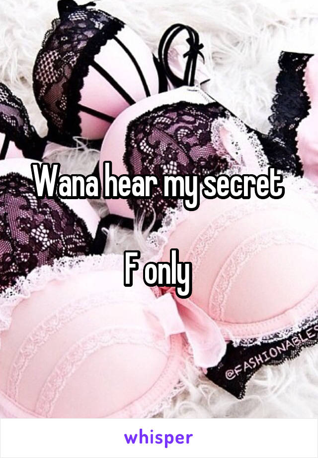 Wana hear my secret 

F only 