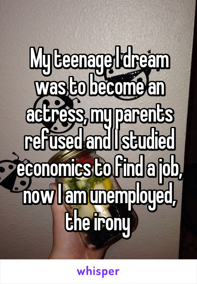 My teenage l dream was to become an actress, my parents refused and I studied economics to find a job, now I am unemployed, the irony 