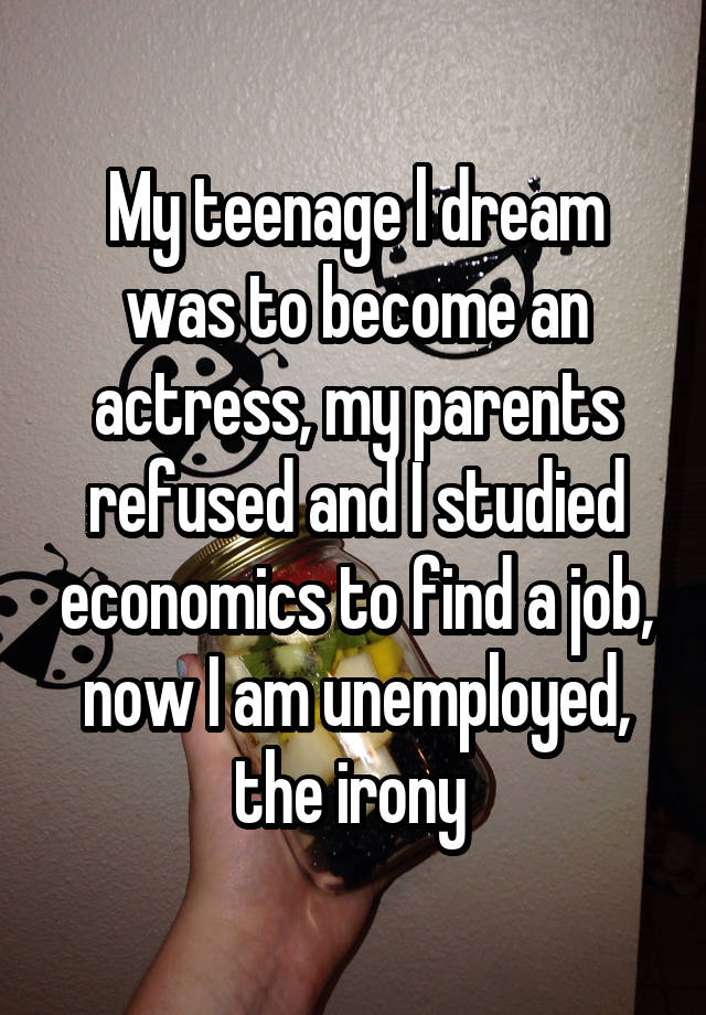 My teenage l dream was to become an actress, my parents refused and I studied economics to find a job, now I am unemployed, the irony 