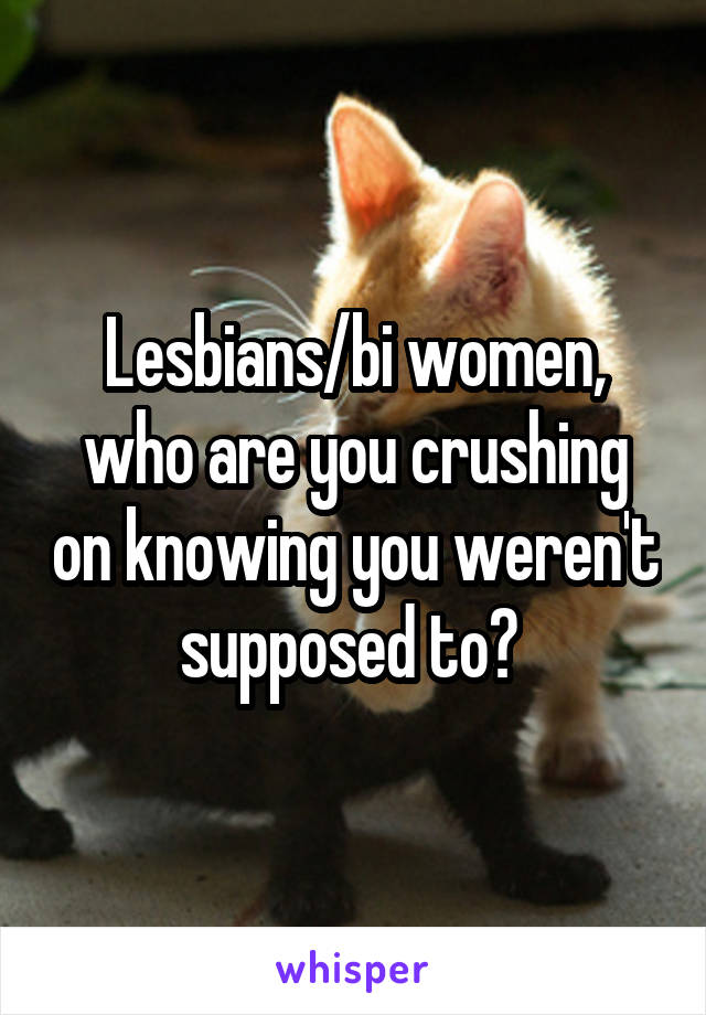 Lesbians/bi women, who are you crushing on knowing you weren't supposed to? 