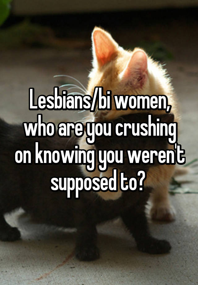 Lesbians/bi women, who are you crushing on knowing you weren't supposed to? 