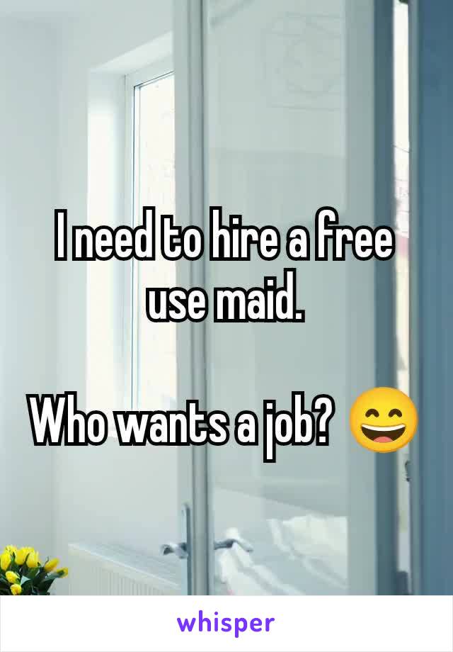 I need to hire a free use maid.

Who wants a job? 😄