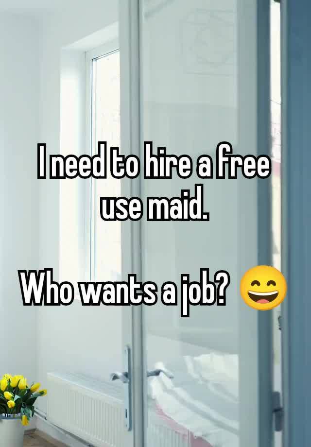 I need to hire a free use maid.

Who wants a job? 😄