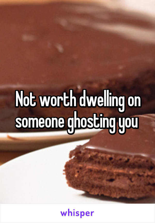 Not worth dwelling on someone ghosting you 