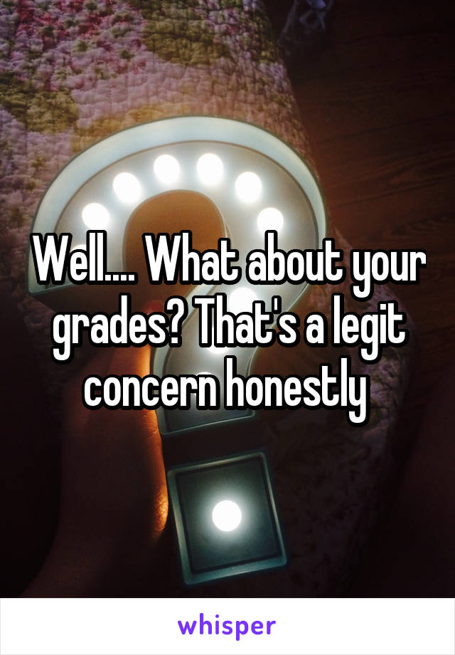 Well.... What about your grades? That's a legit concern honestly 